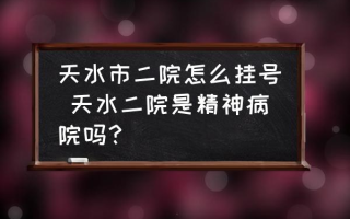 天水市二院怎么挂号 天水二院是精神病院吗？