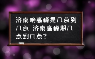 济南晚高峰是几点到几点 济南高峰期几点到几点？