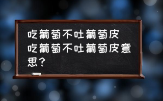 吃葡萄不吐葡萄皮 吃葡萄不吐葡萄皮意思？