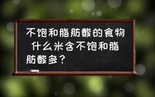 不饱和脂肪酸的食物 什么米含不饱和脂肪酸多？