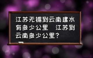 江苏无锡到云南建水有多少公里(江苏到云南多少公里？)