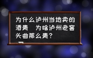 为什么泸州当地卖的酒贵(为啥泸州老窖头曲那么贵？)