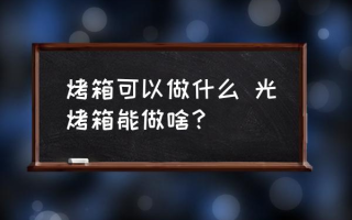 烤箱可以做什么 光烤箱能做啥？