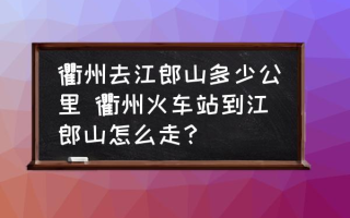 衢州去江郎山多少公里 衢州火车站到江郎山怎么走？