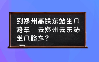 到郑州高铁东站坐几路车(去郑州去东站坐几路车？)