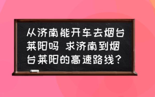 从济南能开车去烟台莱阳吗 求济南到烟台莱阳的高速路线？