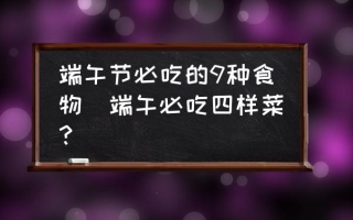 端午节必吃的9种食物(端午必吃四样菜？)