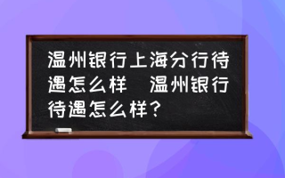 温州银行上海分行待遇怎么样(温州银行待遇怎么样？)