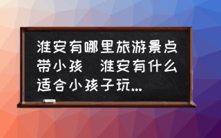 淮安有哪里旅游景点带小孩(淮安有什么适合小孩子玩的景点吗？)