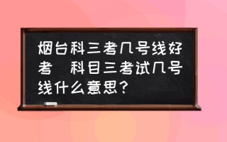 烟台科三考几号线好考(科目三考试几号线什么意思？)