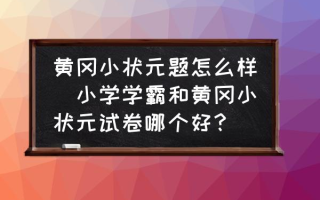 黄冈小状元题怎么样(小学学霸和黄冈小状元试卷哪个好？)