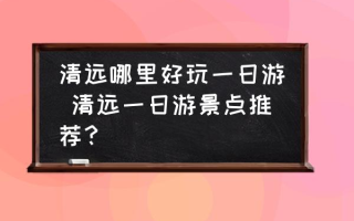 清远哪里好玩一日游 清远一日游景点推荐？