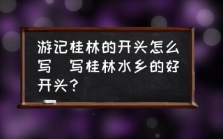 游记桂林的开头怎么写(写桂林水乡的好开头？)