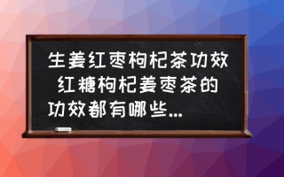 生姜红枣枸杞茶功效 红糖枸杞姜枣茶的功效都有哪些了的啊？