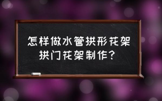 怎样做水管拱形花架(拱门花架制作？)