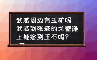 武威周边有玉矿吗 武威到张掖的戈壁滩上能捡到玉石吗？