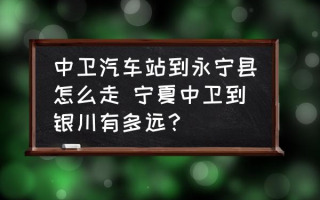 中卫汽车站到永宁县怎么走 宁夏中卫到银川有多远？