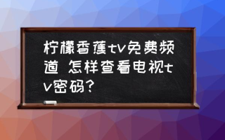 柠檬香蕉tv免费频道 怎样查看电视tv密码？