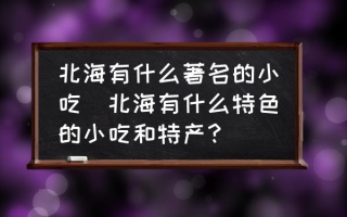 北海有什么著名的小吃(北海有什么特色的小吃和特产？)