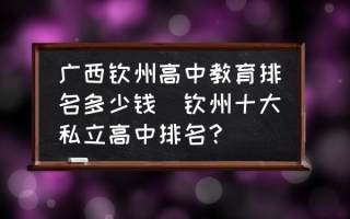 广西钦州高中教育排名多少钱(钦州十大私立高中排名？)