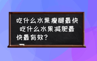 吃什么水果瘦腿最快 吃什么水果减肥最快最有效？