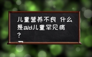 儿童营养不良 什么是ald儿童罕见病？