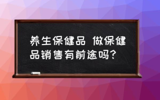 养生保健品 做保健品销售有前途吗？