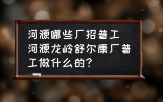 河源哪些厂招普工(河源龙岭舒尔康厂普工做什么的？)