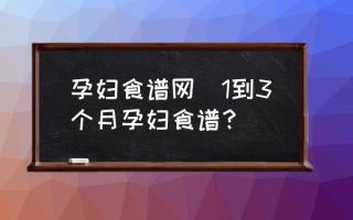 孕妇食谱网(1到3个月孕妇食谱？)