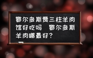 鄂尔多斯贾三柱羊肉馆好吃吗(鄂尔多斯羊肉哪最好？)