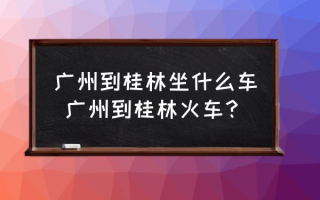 广州到桂林坐什么车 广州到桂林火车？