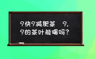 9快9减肥茶(9.9的茶叶能喝吗？)