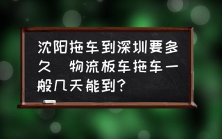 沈阳拖车到深圳要多久(物流板车拖车一般几天能到？)