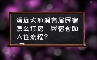 清远太和洞有居民宿怎么订房(民宿自助入住流程？)