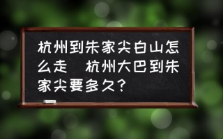 杭州到朱家尖白山怎么走(杭州大巴到朱家尖要多久？)