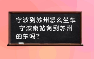 宁波到苏州怎么坐车 宁波南站有到苏州的车吗？