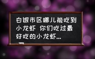 白银市区哪儿能吃到小龙虾 你们吃过最好吃的小龙虾在哪里？