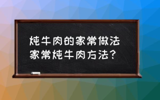 炖牛肉的家常做法 家常炖牛肉方法？