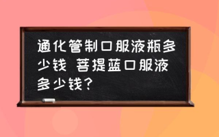 通化管制口服液瓶多少钱 菩提蓝口服液多少钱？