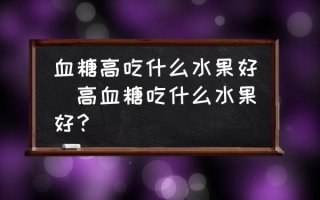 血糖高吃什么水果好(高血糖吃什么水果好？)