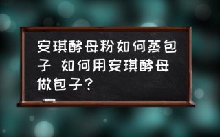 安琪酵母粉如何蒸包子 如何用安琪酵母做包子？