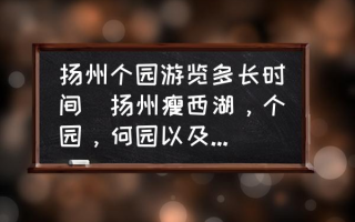 扬州个园游览多长时间(扬州瘦西湖，个园，何园以及古运河夜游各自需要多长时间？)