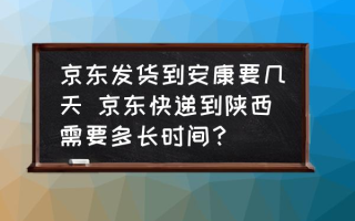 京东发货到安康要几天 京东快递到陕西需要多长时间？