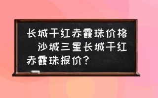 长城干红赤霞珠价格(沙城三星长城干红赤霞珠报价？)