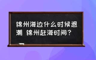 锦州海边什么时候退潮 锦州赶海时间？