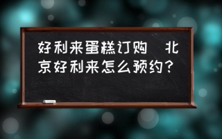 好利来蛋糕订购(北京好利来怎么预约？)