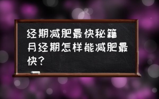 经期减肥最快秘籍(月经期怎样能减肥最快？)