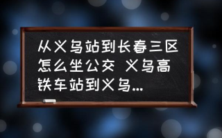 从义乌站到长春三区怎么坐公交 义乌高铁车站到义乌长春2区有多远？