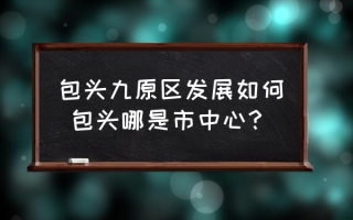 包头九原区发展如何 包头哪是市中心？