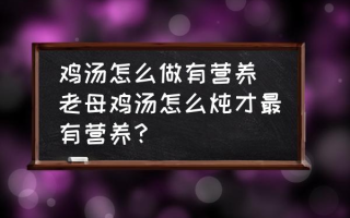 鸡汤怎么做有营养 老母鸡汤怎么炖才最有营养？